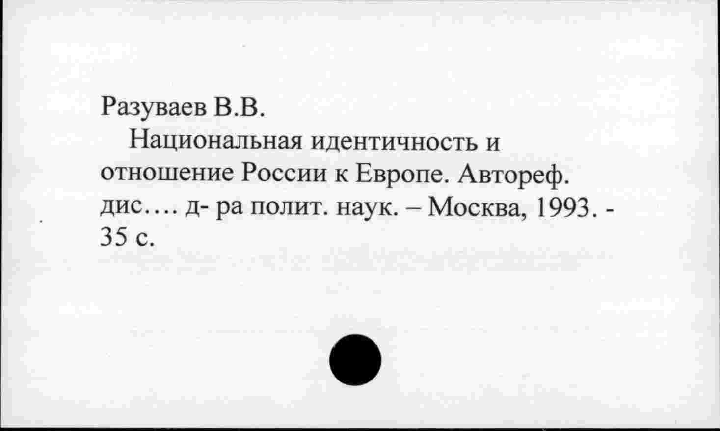 ﻿Разуваев В.В.
Национальная идентичность и отношение России к Европе. Автореф. дис.... д- ра полит, наук. - Москва, 1993. -35 с.